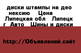 диски штампы на део нексию  › Цена ­ 500 - Липецкая обл., Липецк г. Авто » Шины и диски   